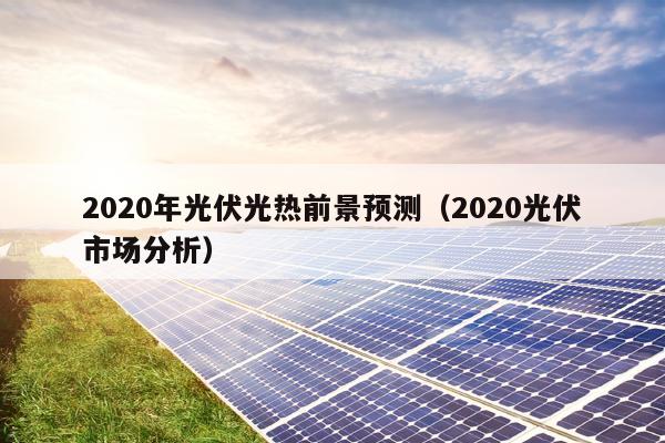 2020年光伏光热前景预测（2020光伏市场分析）