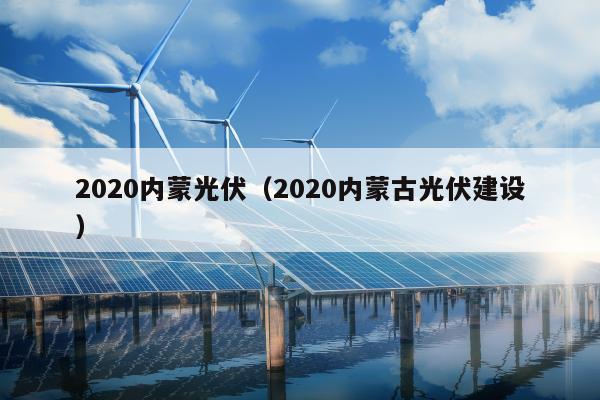 2020内蒙光伏（2020内蒙古光伏建设）