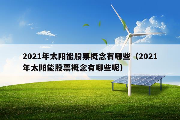 2021年太阳能股票概念有哪些（2021年太阳能股票概念有哪些呢）