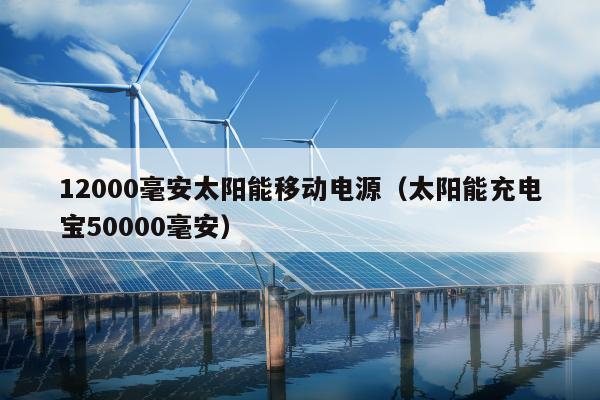 12000毫安太阳能移动电源（太阳能充电宝50000毫安）