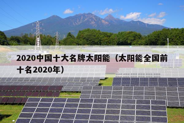 2020中国十大名牌太阳能（太阳能全国前十名2020年）