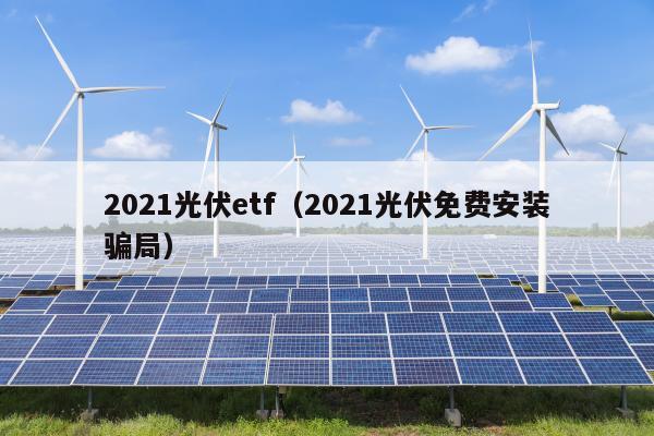 2021光伏etf（2021光伏免费安装骗局）