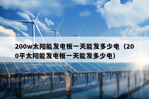 200w太阳能发电板一天能发多少电（200平太阳能发电板一天能发多少电）