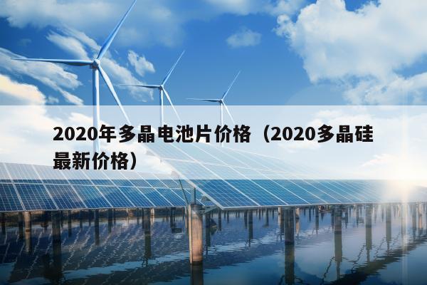 2020年多晶电池片价格（2020多晶硅最新价格）