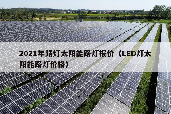 2021年路灯太阳能路灯报价（LED灯太阳能路灯价格）