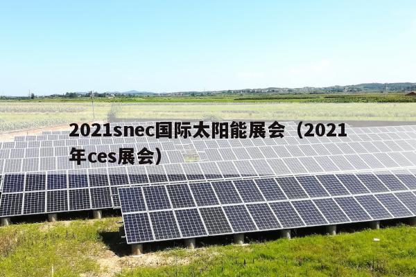 2021snec国际太阳能展会（2021年ces展会）