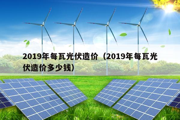 2019年每瓦光伏造价（2019年每瓦光伏造价多少钱）