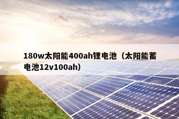 180w太阳能400ah锂电池（太阳能蓄电池12v100ah）