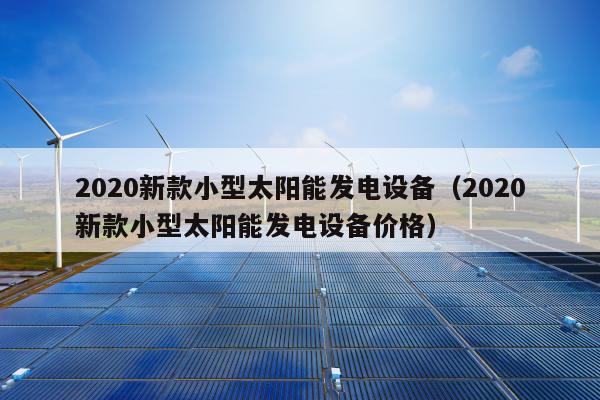 2020新款小型太阳能发电设备（2020新款小型太阳能发电设备价格）