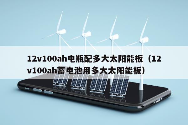 12v100ah电瓶配多大太阳能板（12v100ah蓄电池用多大太阳能板）