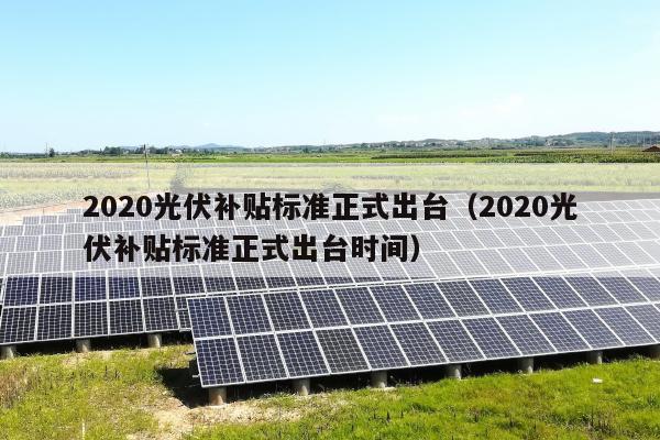 2020光伏补贴标准正式出台（2020光伏补贴标准正式出台时间）