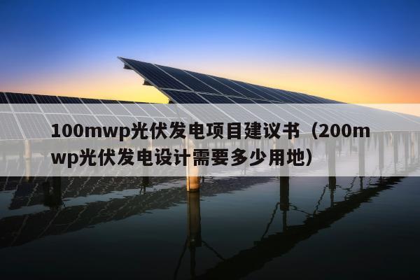 100mwp光伏发电项目建议书（200mwp光伏发电设计需要多少用地）