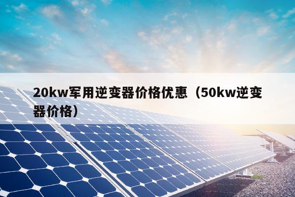 20kw军用逆变器价格优惠（50kw逆变器价格）