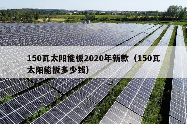 150瓦太阳能板2020年新款（150瓦太阳能板多少钱）