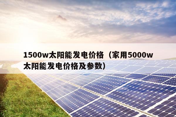 1500w太阳能发电价格（家用5000w太阳能发电价格及参数）