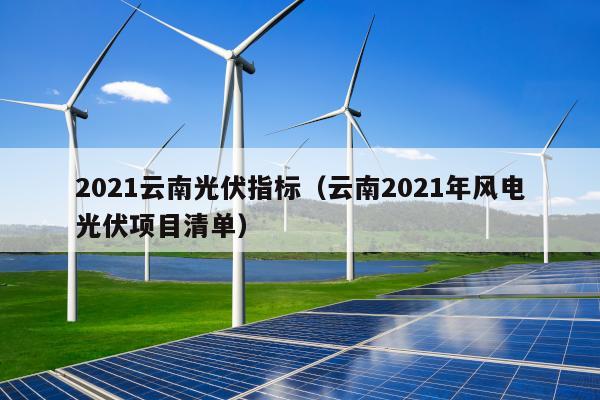 2021云南光伏指标（云南2021年风电光伏项目清单）