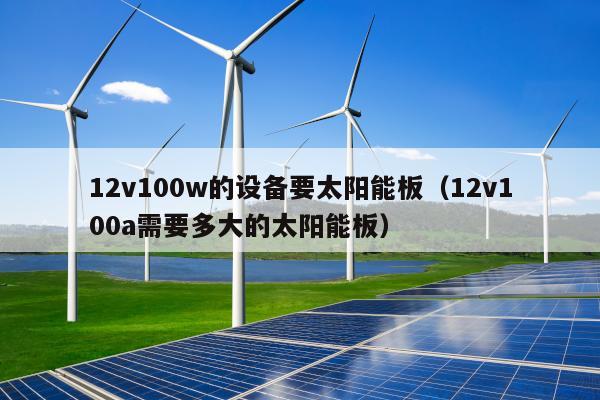 12v100w的设备要太阳能板（12v100a需要多大的太阳能板）