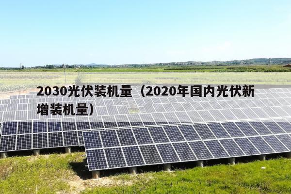 2030光伏装机量（2020年国内光伏新增装机量）