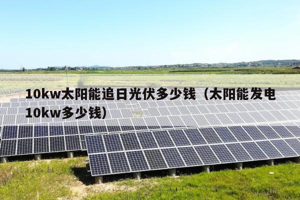 10kw太阳能追日光伏多少钱（太阳能发电10kw多少钱）