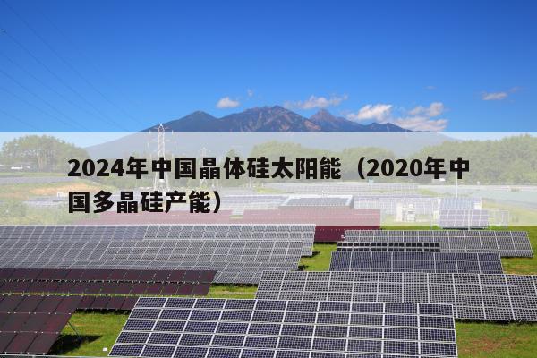 2024年中国晶体硅太阳能（2020年中国多晶硅产能）