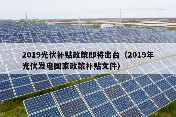 2019光伏补贴政策即将出台（2019年光伏发电国家政策补贴文件）