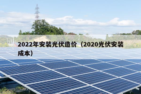 2022年安装光伏造价（2020光伏安装成本）