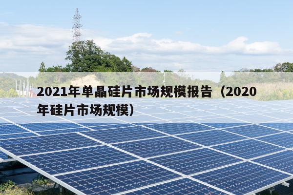 2021年单晶硅片市场规模报告（2020年硅片市场规模）