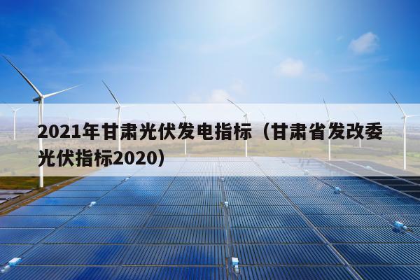 2021年甘肃光伏发电指标（甘肃省发改委光伏指标2020）