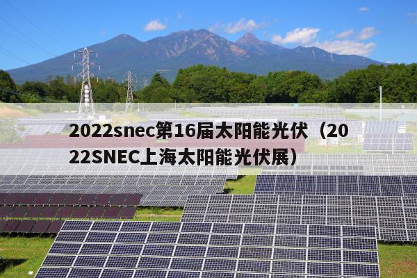 2022snec第16届太阳能光伏（2022SNEC上海太阳能光伏展）