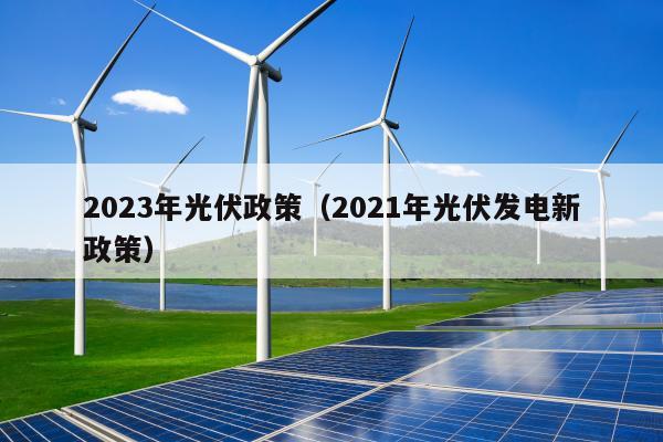 2023年光伏政策（2021年光伏发电新政策）