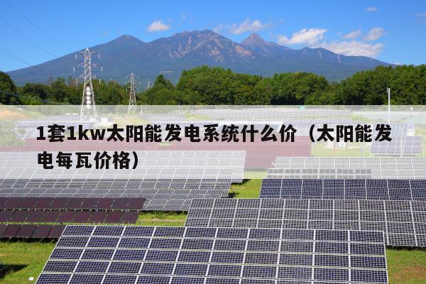 1套1kw太阳能发电系统什么价（太阳能发电每瓦价格）