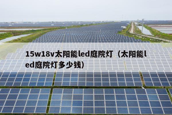 15w18v太阳能led庭院灯（太阳能led庭院灯多少钱）