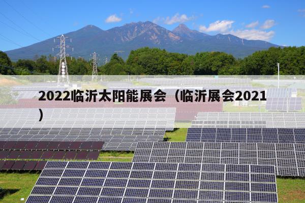 2022临沂太阳能展会（临沂展会2021）