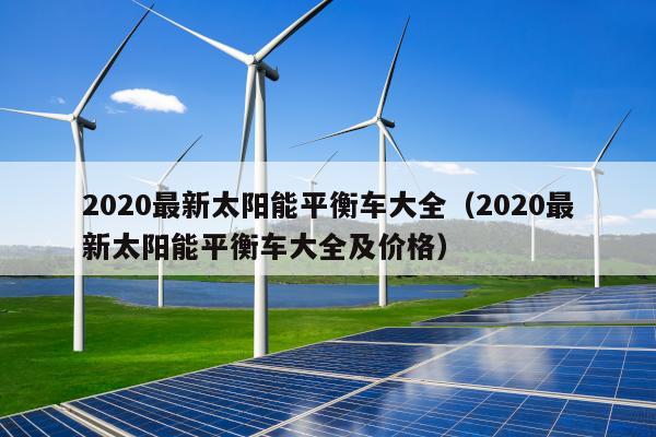 2020最新太阳能平衡车大全（2020最新太阳能平衡车大全及价格）