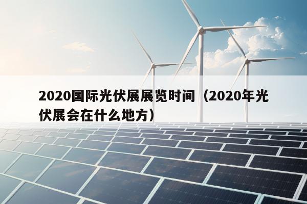 2020国际光伏展展览时间（2020年光伏展会在什么地方）