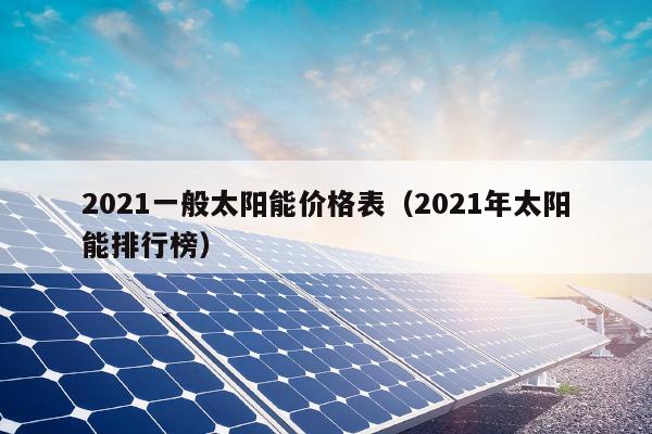 2021一般太阳能价格表（2021年太阳能排行榜）