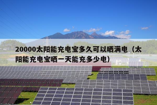 20000太阳能充电宝多久可以晒满电（太阳能充电宝晒一天能充多少电）