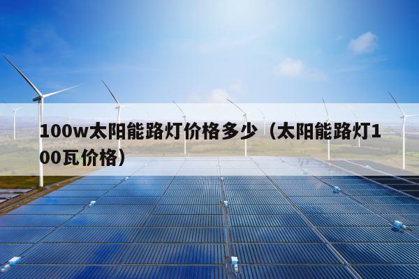 100w太阳能路灯价格多少（太阳能路灯100瓦价格）