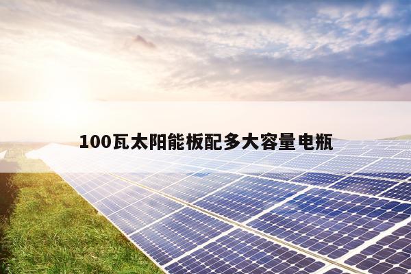 100瓦太阳能板配多大容量电瓶