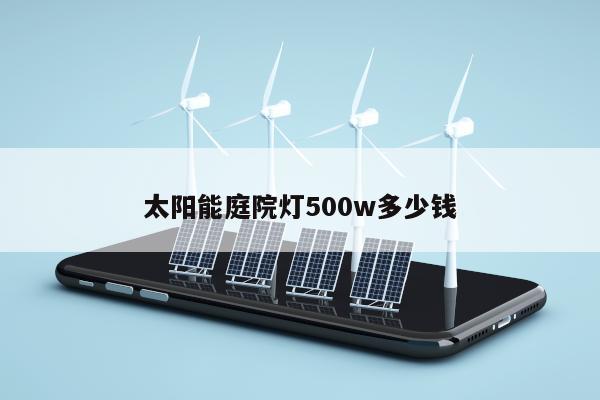 太阳能庭院灯500w多少钱