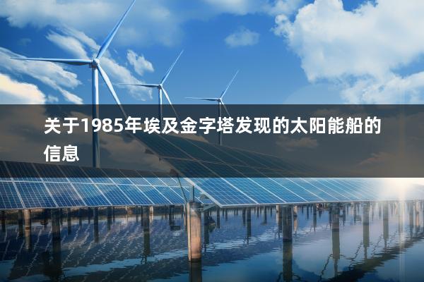 关于1985年埃及金字塔发现的太阳能船的信息