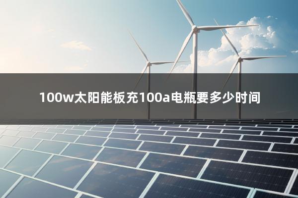 100w太阳能板充100a电瓶要多少时间