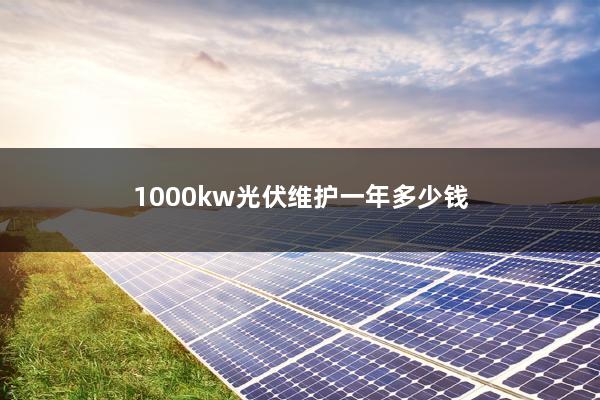 1000kw光伏维护一年多少钱