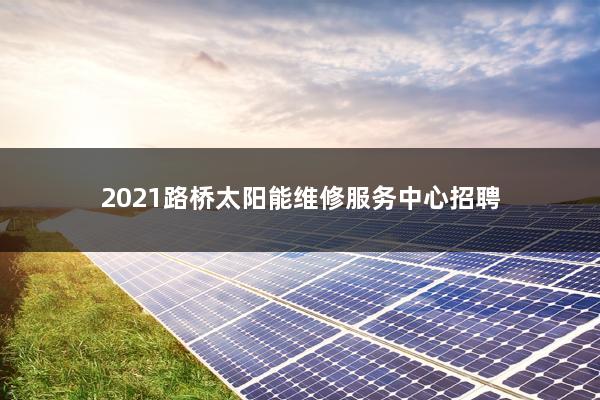 2021路桥太阳能维修服务中心招聘