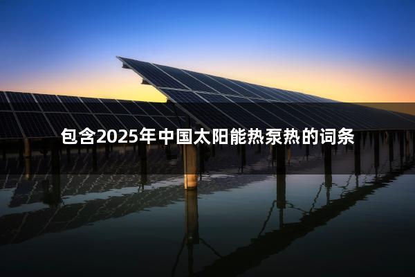 包含2025年中国太阳能热泵热的词条