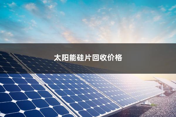 太阳能硅片回收价格