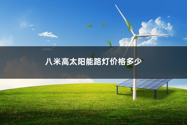 八米高太阳能路灯价格多少