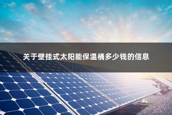 关于壁挂式太阳能保温桶多少钱的信息