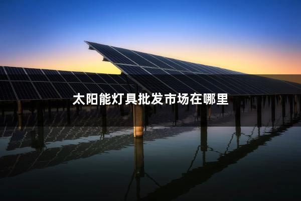 太阳能灯具批发市场在哪里