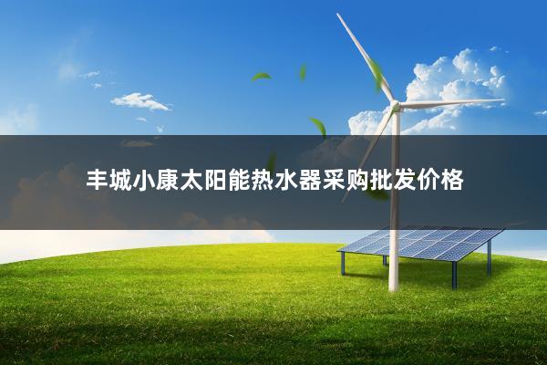 丰城小康太阳能热水器采购批发价格